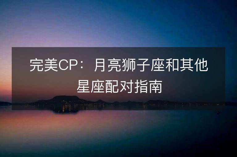 完美CP：月亮狮子座和其他星座配对指南