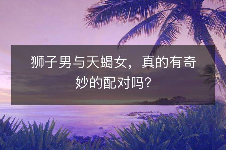 狮子男与天蝎女，真的有奇妙的配对吗？