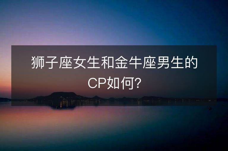 狮子座女生和金牛座男生的CP如何？