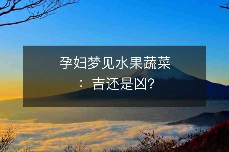 孕妇梦见水果蔬菜：吉还是凶？