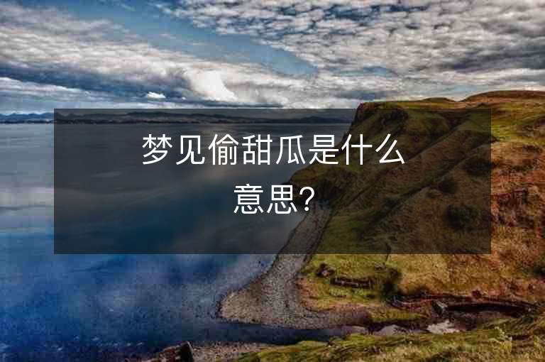 梦见偷甜瓜是什么意思？