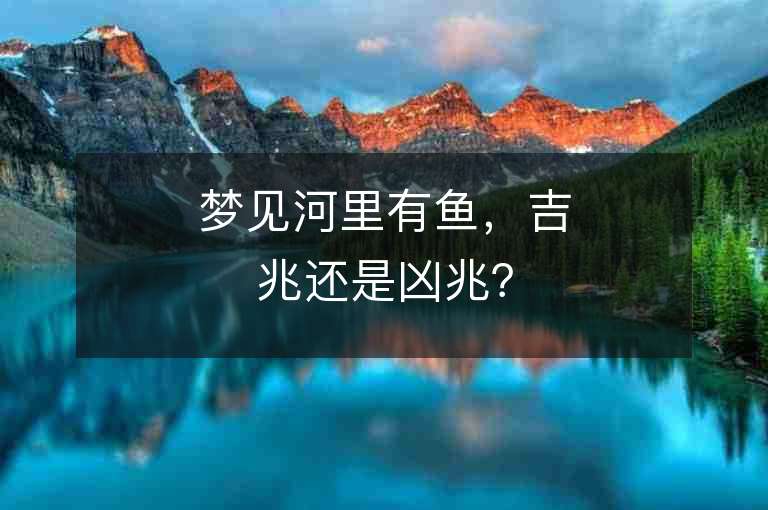 梦见河里有鱼，吉兆还是凶兆？