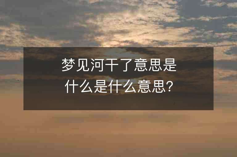 梦见河干了意思是什么是什么意思？