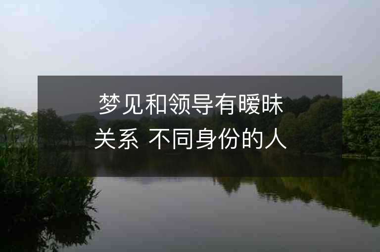 梦见和领导有暧昧关系 不同身份的人梦境预示