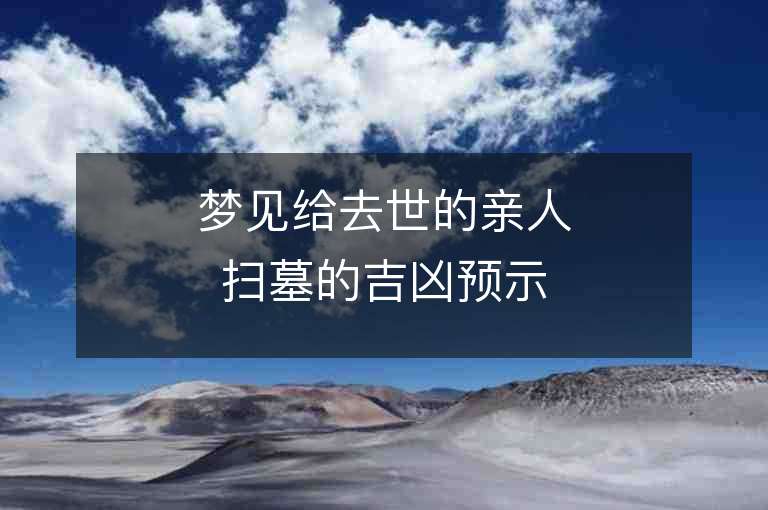 梦见给去世的亲人扫墓的吉凶预示