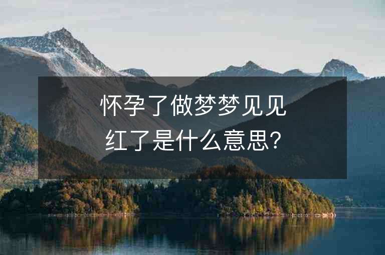 怀孕了做梦梦见见红了是什么意思？