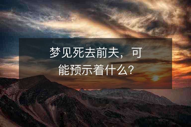 梦见死去前夫，可能预示着什么？