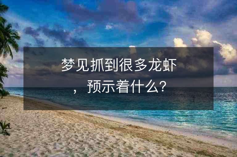 梦见抓到很多龙虾，预示着什么？