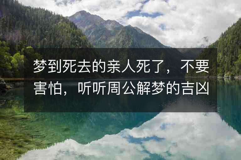 梦到死去的亲人死了，不要害怕，听听周公解梦的吉凶