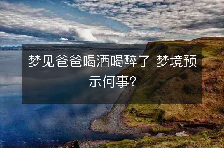 梦见爸爸喝酒喝醉了 梦境预示何事？