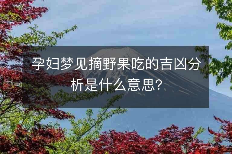 孕妇梦见摘野果吃的吉凶分析是什么意思？