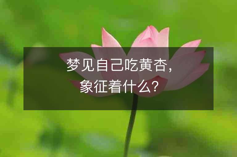 梦见自己吃黄杏，象征着什么？