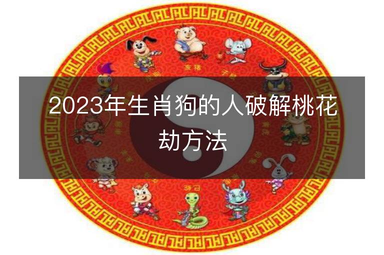 2023年生肖狗的人破解桃花劫方法