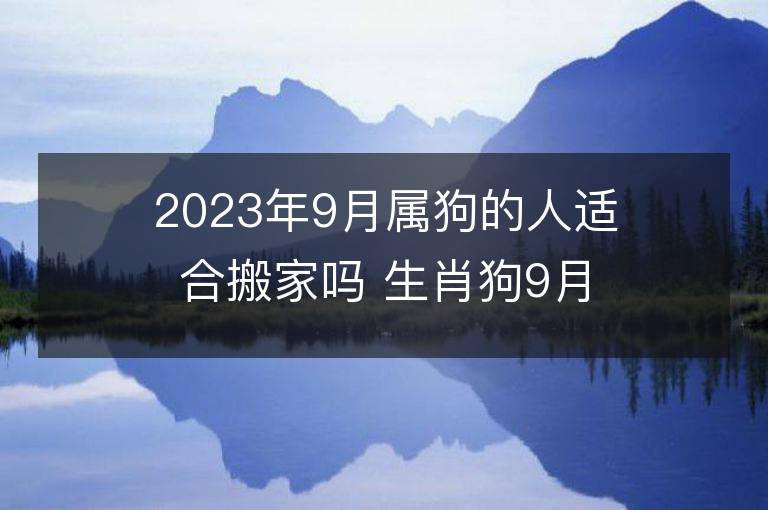 2023年9月属狗的人适合搬家吗 生肖狗9月搬迁好不好