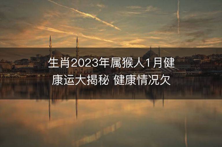 生肖2023年属猴人1月健康运大揭秘 健康情况欠佳怎么改运