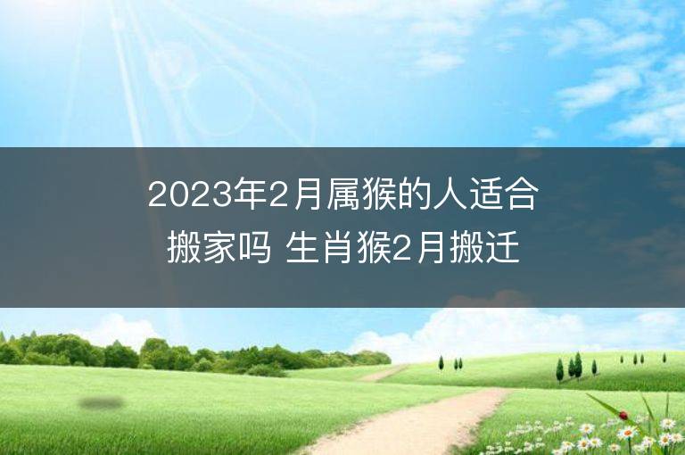 2023年2月属猴的人适合搬家吗 生肖猴2月搬迁好不好