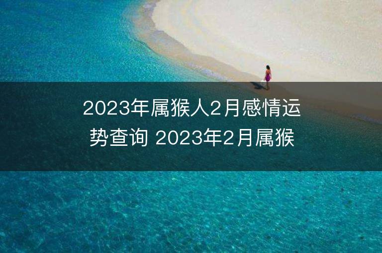 2023年属猴人2月感情运势查询 2023年2月属猴爱情运程详解