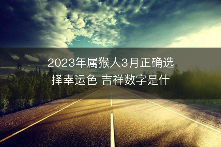 2023年属猴人3月正确选择幸运色 吉祥数字是什么