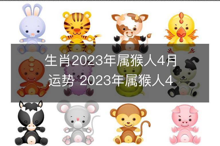 生肖2023年属猴人4月运势 2023年属猴人4月运程如何