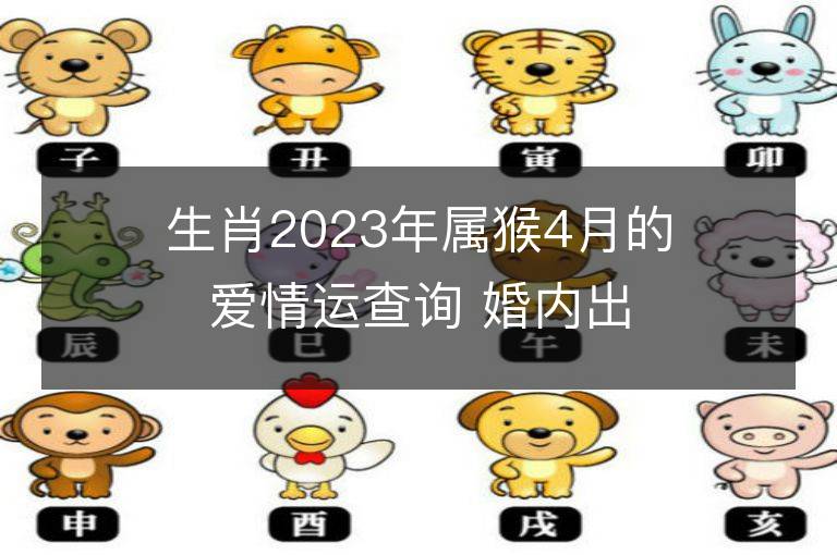 生肖2023年属猴4月的爱情运查询 婚内出轨会发生吗