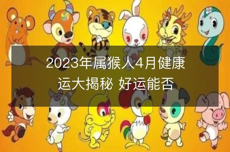 2023年属猴人4月健康运大揭秘 好运能否到来