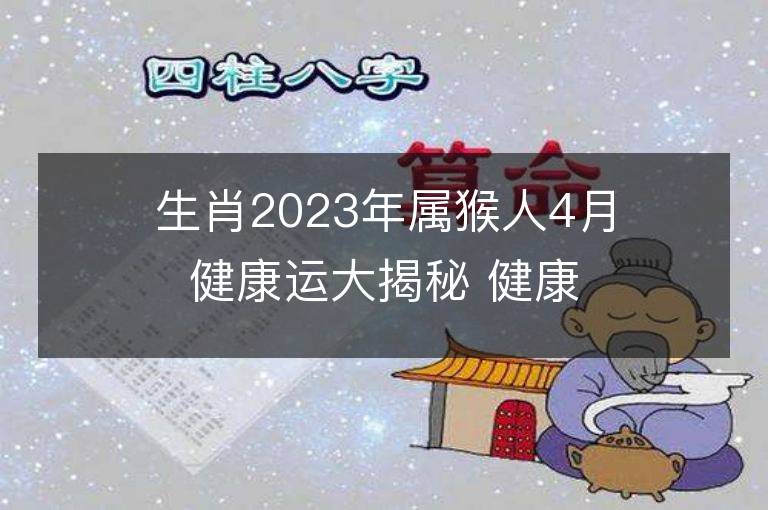 生肖2023年属猴人4月健康运大揭秘 健康情况欠佳怎么改运