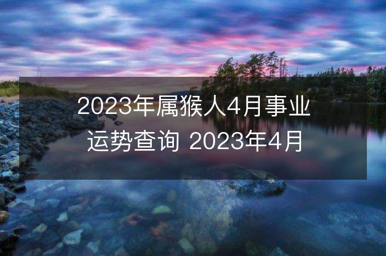 2023年属猴人4月事业运势查询 2023年4月属猴人事业运程详解