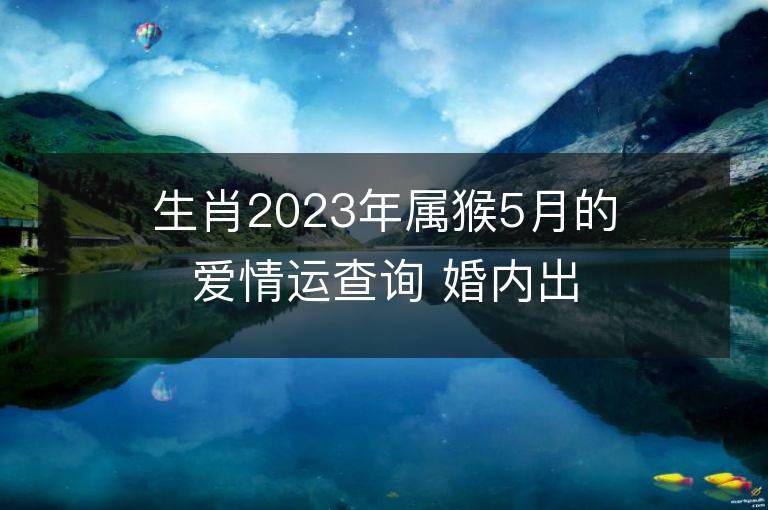 生肖2023年属猴5月的爱情运查询 婚内出轨会发生吗