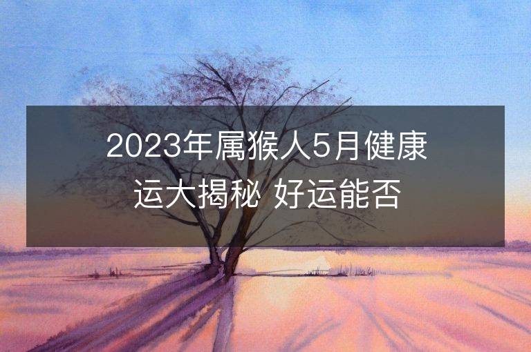 2023年属猴人5月健康运大揭秘 好运能否到来