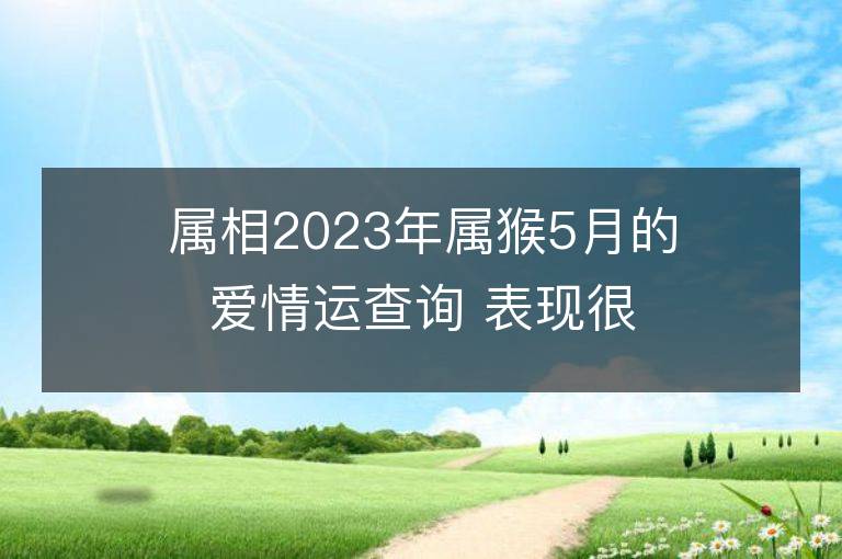 属相2023年属猴5月的爱情运查询 表现很一般要提运