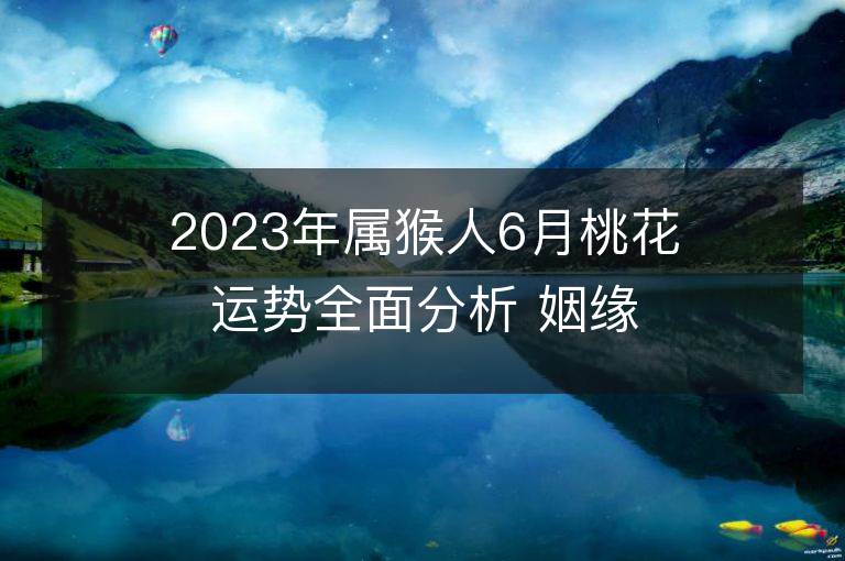 2023年属猴人6月桃花运势全面分析 姻缘情况如何