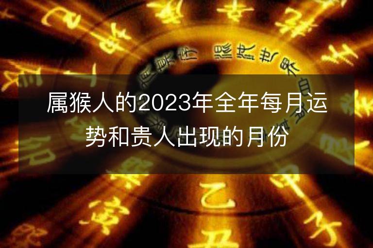 属猴人的2023年全年每月运势和贵人出现的月份