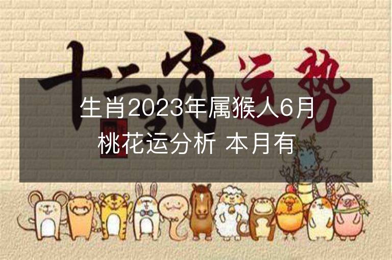 生肖2023年属猴人6月桃花运分析 本月有红线姻缘吗