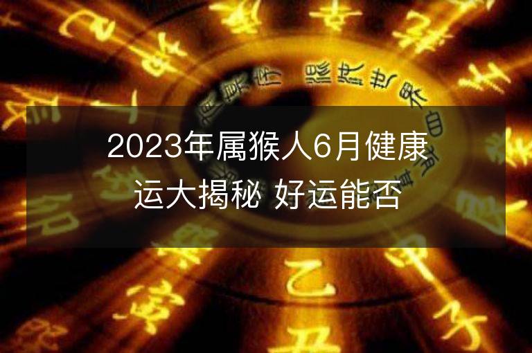 2023年属猴人6月健康运大揭秘 好运能否到来