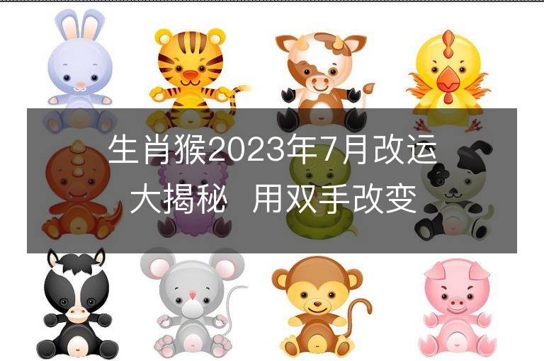 生肖猴2023年7月改运大揭秘  用双手改变运势