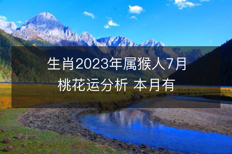 生肖2023年属猴人7月桃花运分析 本月有红线姻缘吗