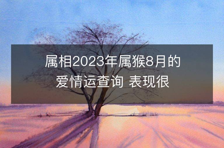 属相2023年属猴8月的爱情运查询 表现很一般要提运