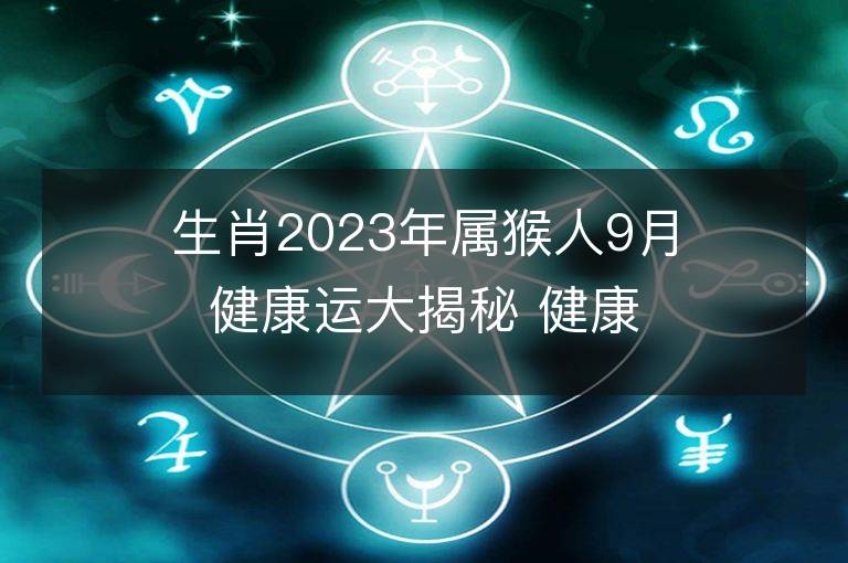 生肖2023年属猴人9月健康运大揭秘 健康情况欠佳怎么改运