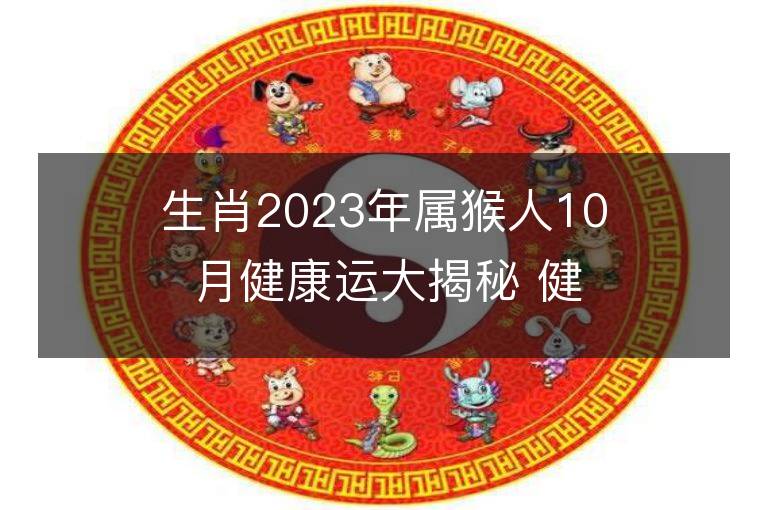 生肖2023年属猴人10月健康运大揭秘 健康情况欠佳怎么改运