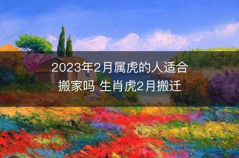 2023年2月属虎的人适合搬家吗 生肖虎2月搬迁好不好