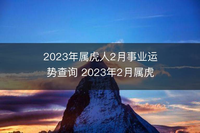 2023年属虎人2月事业运势查询 2023年2月属虎人事业运程详解