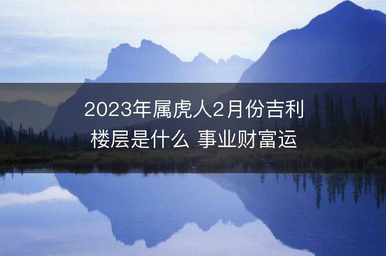 2023年属虎人2月份吉利楼层是什么 事业财富运势详解