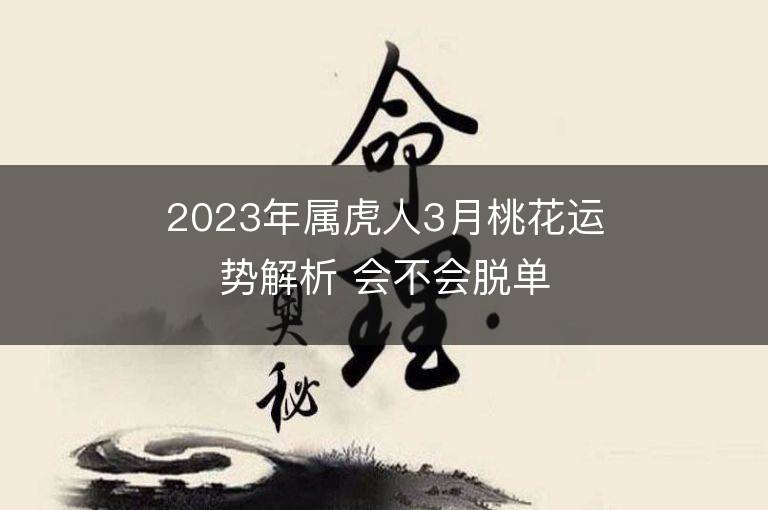 2023年属虎人3月桃花运势解析 会不会脱单