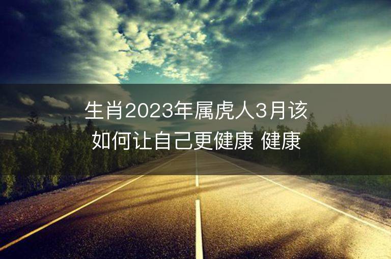 生肖2023年属虎人3月该如何让自己更健康 健康运势分析