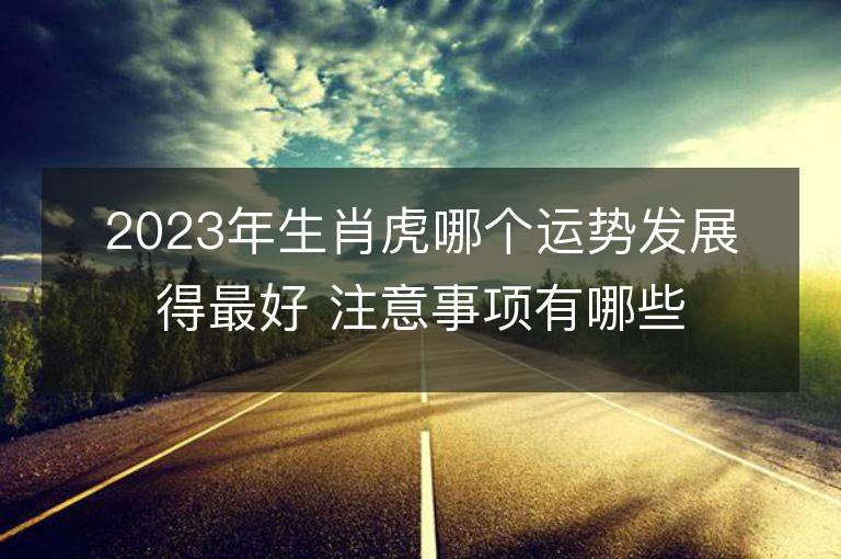 2023年生肖虎哪个运势发展得最好 注意事项有哪些