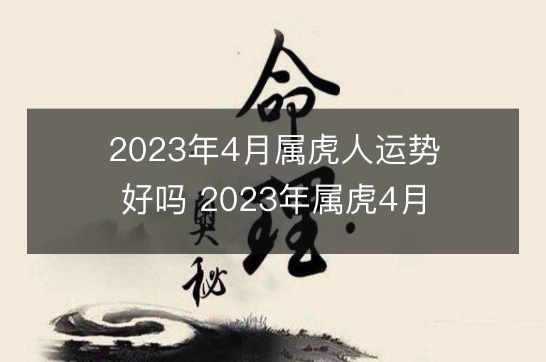 2023年4月属虎人运势好吗 2023年属虎4月运程如何