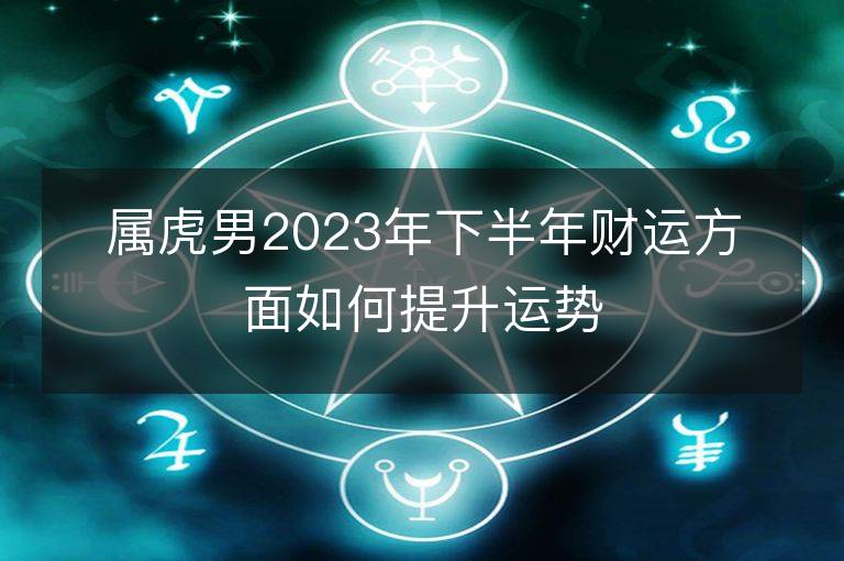 属虎男2023年下半年财运方面如何提升运势