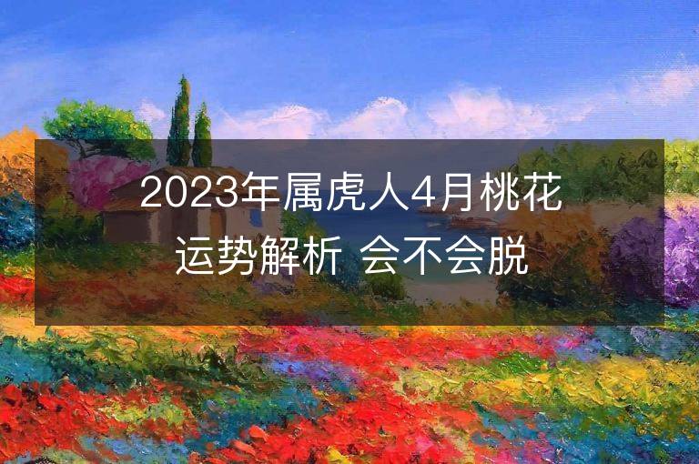 2023年属虎人4月桃花运势解析 会不会脱单