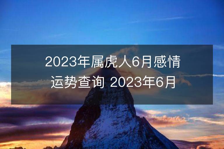 2023年属虎人6月感情运势查询 2023年6月属虎爱情运程详解