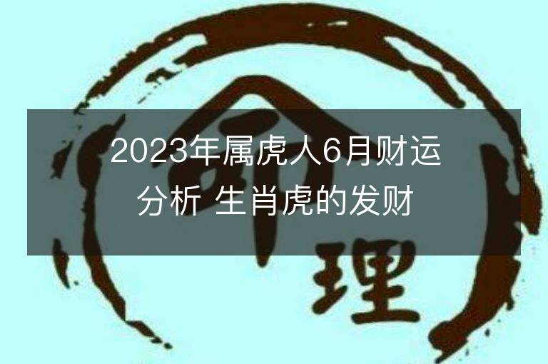 2023年属虎人6月财运分析 生肖虎的发财方向和贵人